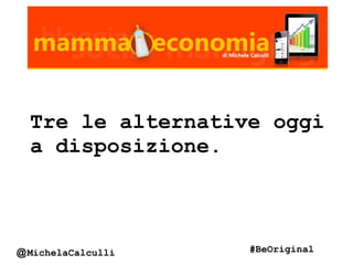 Tre le alternative oggi
a disposizione.
@MichelaCalculli #BeOriginal
 