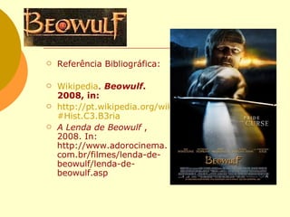 Referência Bibliográfica: Wikipedia .  Beowulf . 2008, in:  http://pt.wikipedia.org/wiki/Beowulf #Hist.C3.B3ria A Lenda de Beowulf  , 2008. In: http://www.adorocinema.com.br/filmes/lenda-de-beowulf/lenda-de-beowulf.asp 