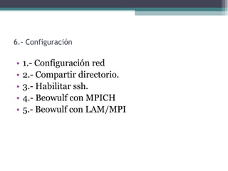 6.- Configuración

•   1.- Configuración red
•   2.- Compartir directorio.
•   3.- Habilitar ssh.
•   4.- Beowulf con MPICH
•   5.- Beowulf con LAM/MPI
 