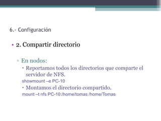 6.- Configuración

• 2. Compartir directorio

  ▫ En nodos:
      Reportamos todos los directorios que comparte el
       servidor de NFS.
     showmount –e PC-10
      Montamos el directorio compartido.
     mount –t nfs PC-10:/home/tomas /home/Tomas
 
