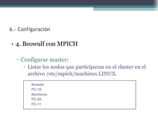 6.- Configuración

• 4. Beowulf con MPICH

  ▫ Configurar master:
     ▫ Listar los nodos que participaran en el cluster en el
       archivo /etc/mpich/machines.LINUX.
         #master
         PC-10
         #esclavos
         PC-09
         PC-11
 