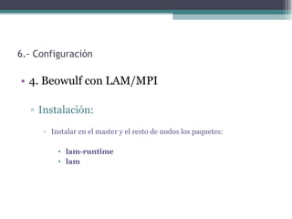 6.- Configuración

• 4. Beowulf con LAM/MPI

  ▫ Instalación:
     ▫ Instalar en el master y el resto de nodos los paquetes:

         • lam-runtime
         • lam
 