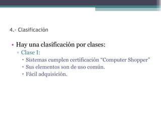 4.- Clasificación

• Hay una clasificación por clases:
   ▫ Clase I:
      Sistemas cumplen certificación “Computer Shopper”
      Sus elementos son de uso común.
      Fácil adquisición.
 