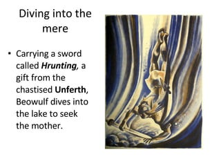 Diving into the mere Carrying a sword called  Hrunting ,  a gift from the chastised  Unferth , Beowulf dives into the lake to seek the mother. 