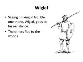 Wiglaf Seeing his king in trouble, one thane, Wiglaf, goes to his assistance.  The others flee to the woods.  