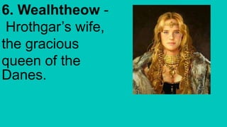 6. Wealhtheow -
Hrothgar’s wife,
the gracious
queen of the
Danes.
 