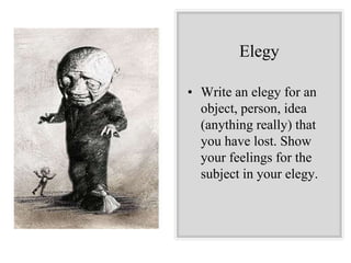 Elegy
• Write an elegy for an
object, person, idea
(anything really) that
you have lost. Show
your feelings for the
subject in your elegy.
 