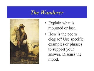 The Wanderer
• Explain what is
mourned or lost.
• How is the poem
elegiac? Use specific
examples or phrases
to support your
answer. Discuss the
mood.
 