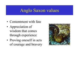 Anglo Saxon values
• Contentment with fate
• Appreciation of
wisdom that comes
through experience
• Proving oneself in acts
of courage and bravery
 