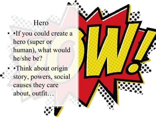 Hero
• •If you could create a
hero (super or
human), what would
he/she be?
• •Think about origin
story, powers, social
causes they care
about, outfit…
 