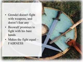 • Grendel doesn't fight
with weapons, and
doesn’t fear any
• Beowulf promises to
fight with his bare
hands
• Makes the fight equal –
FAIRNESS
 