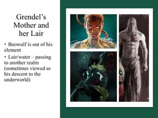 Grendel’s
Mother and
her Lair
• Beowulf is out of his
element
• Lair/water – passing
to another realm
(sometimes viewed as
his descent to the
underworld)
 