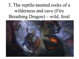 3. The reptile-taunted rocks of a
wilderness and cave (Fire
Breathing Dragon) – wild, feral
 