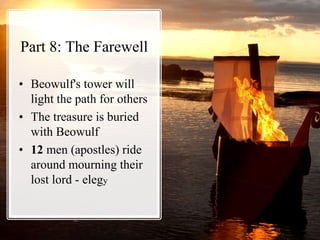Part 8: The Farewell
• Beowulf's tower will
light the path for others
• The treasure is buried
with Beowulf
• 12 men (apostles) ride
around mourning their
lost lord - elegy
 