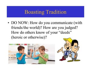 Boasting Tradition
• DO NOW: How do you communicate (with
friends/the world)? How are you judged?
How do others know of your “deeds”
(heroic or otherwise)?
 