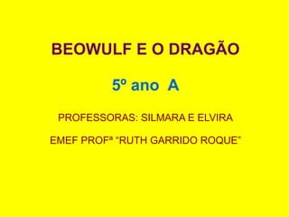 BEOWULF E O DRAGÃO

          5º ano A
 PROFESSORAS: SILMARA E ELVIRA

EMEF PROFª “RUTH GARRIDO ROQUE”
 