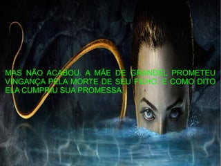 MAS NÃO ACABOU. A MÃE DE GRANDEL PROMETEU
VINGANÇA PELA MORTE DE SEU FILHO, E COMO DITO
ELA CUMPRIU SUA PROMESSA.
 