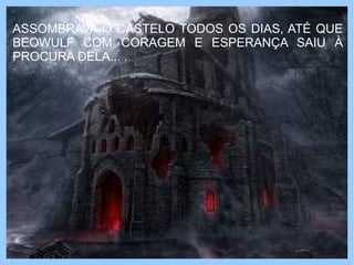ASSOMBRAVA O CASTELO TODOS OS DIAS, ATÉ QUE
BEOWULF COM CORAGEM E ESPERANÇA SAIU À
PROCURA DELA... .
 