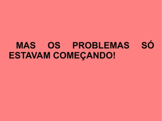 MAS OS PROBLEMAS    SÓ
ESTAVAM COMEÇANDO!
 