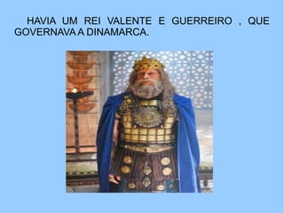HAVIA UM REI VALENTE E GUERREIRO , QUE
GOVERNAVA A DINAMARCA.
 