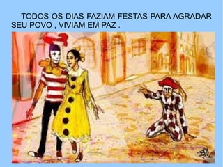 TODOS OS DIAS FAZIAM FESTAS PARA AGRADAR
SEU POVO , VIVIAM EM PAZ .
 
