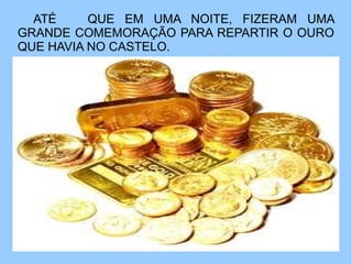 ATÉ     QUE EM UMA NOITE, FIZERAM UMA
GRANDE COMEMORAÇÃO PARA REPARTIR O OURO
QUE HAVIA NO CASTELO.
 