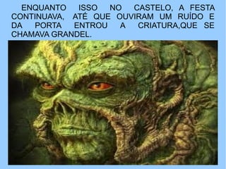 ENQUANTO   ISSO  NO  CASTELO, A FESTA
CONTINUAVA, ATÉ QUE OUVIRAM UM RUÍDO E
DA  PORTA   ENTROU   A  CRIATURA,QUE SE
CHAMAVA GRANDEL.
 