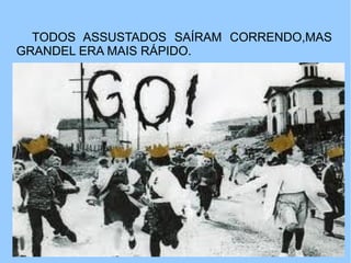 TODOS ASSUSTADOS SAÍRAM CORRENDO,MAS
GRANDEL ERA MAIS RÁPIDO.
 