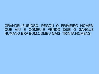 GRANDEL,FURIOSO, PEGOU O PRIMEIRO HOMEM
QUE VIU E COMEU,E VENDO QUE O SANGUE
HUMANO ERA BOM,COMEU MAIS TRINTA HOMENS.
 