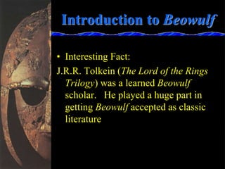 Introduction to Beowulf
• Interesting Fact:
J.R.R. Tolkein (The Lord of the Rings
Trilogy) was a learned Beowulf
scholar. He played a huge part in
getting Beowulf accepted as classic
literature
 