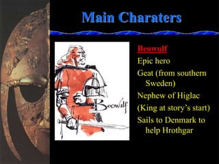 Main Charaters
Beowulf
Epic hero
Geat (from southern
Sweden)
Nephew of Higlac
(King at story’s start)
Sails to Denmark to
help Hrothgar
 