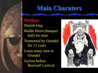 Main Charaters
Hrothgar
Danish king
Builds Herot (banquet
hall) for men
Tormented by Grendel
for 12 years
Loses many men to
Grendel
Joyless before
Beowulf’s arrival
 