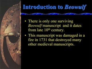 Introduction to Beowulf
• There is only one surviving
Beowulf manuscript and it dates
from late 10th century.
• This manuscript was damaged in a
fire in 1731 that destroyed many
other medieval manuscripts.
 
