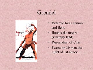 Grendel
• Referred to as demon
and fiend
• Haunts the moors
(swampy land)
• Descendant of Cain
• Feasts on 30 men the
night of 1st attack
 