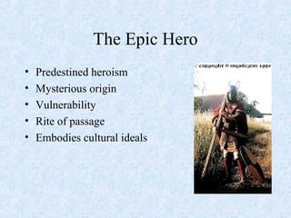 The Epic Hero
• Predestined heroism
• Mysterious origin
• Vulnerability
• Rite of passage
• Embodies cultural ideals
 