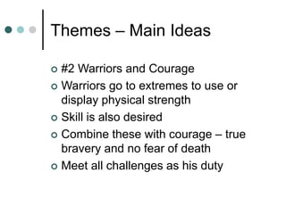 Themes – Main Ideas
 #2 Warriors and Courage
 Warriors go to extremes to use or
display physical strength
 Skill is also desired
 Combine these with courage – true
bravery and no fear of death
 Meet all challenges as his duty
 