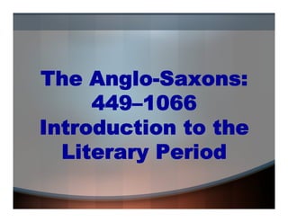 The Anglo-Saxons:
449–1066
Introduction to the
Literary Period

 