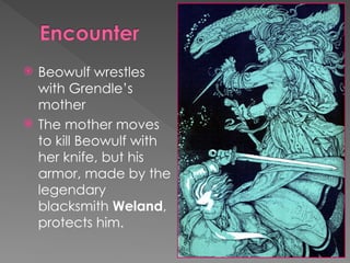  Beowulf wrestles
with Grendle’s
mother
 The mother moves
to kill Beowulf with
her knife, but his
armor, made by the
legendary
blacksmith Weland,
protects him.
 