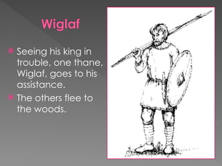  Seeing his king in
trouble, one thane,
Wiglaf, goes to his
assistance.
 The others flee to
the woods.
 