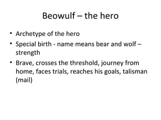 Beowulf – the hero
• Archetype of the hero
• Special birth - name means bear and wolf –
  strength
• Brave, crosses the threshold, journey from
  home, faces trials, reaches his goals, talisman
  (mail)
 