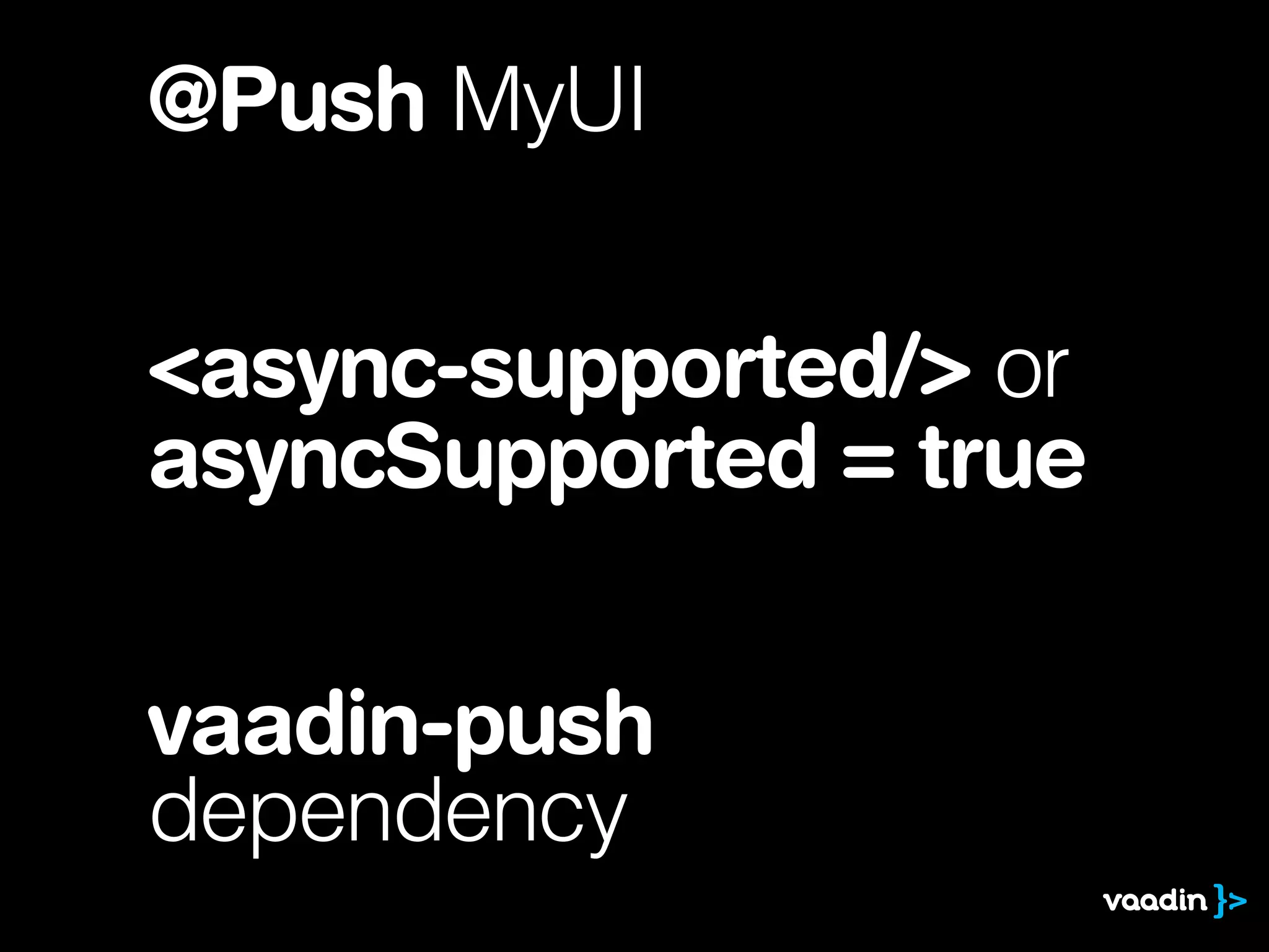 @Push MyUI
<async-supported/> or
asyncSupported = true
vaadin-push
dependency
 