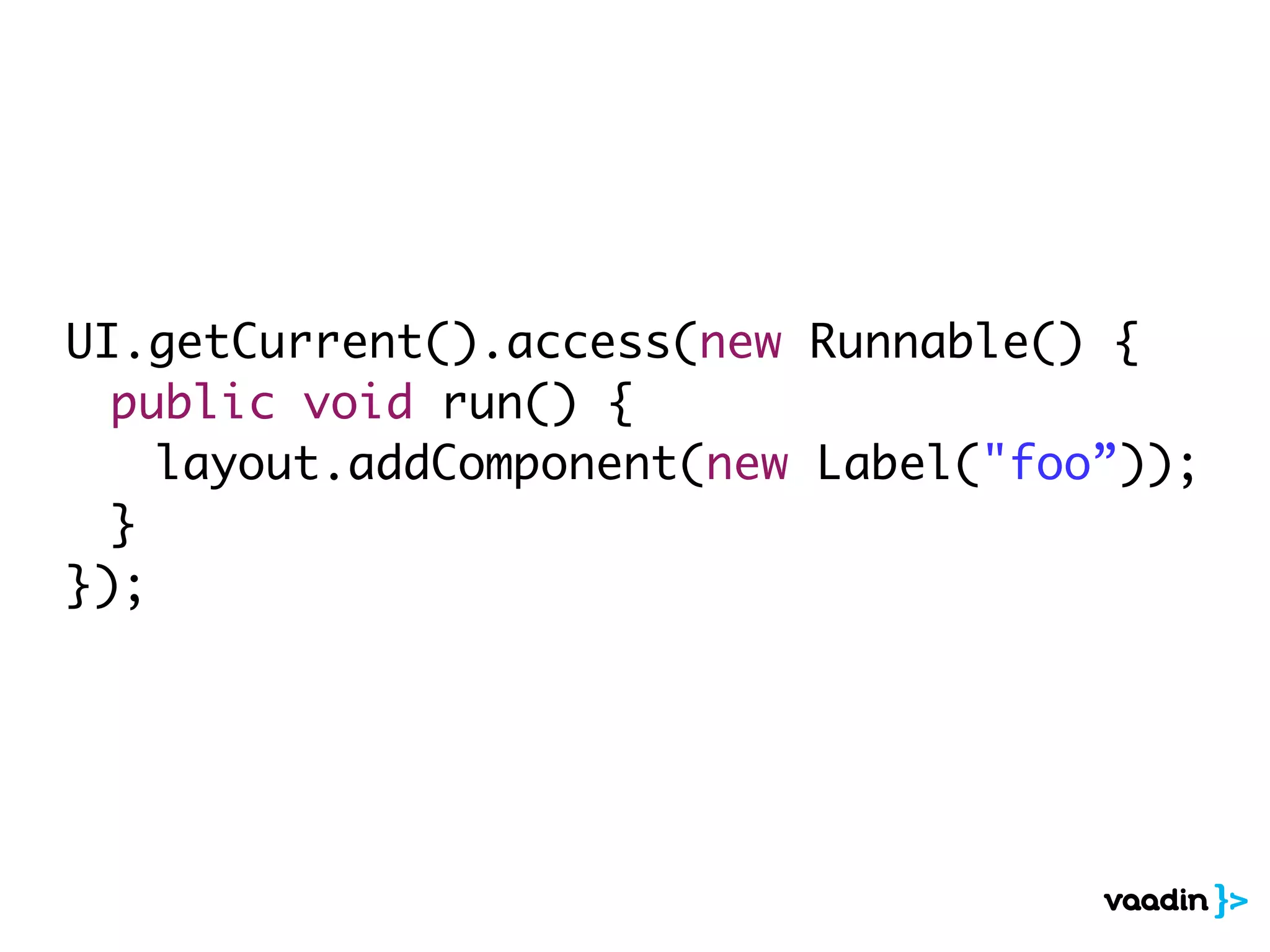 UI.getCurrent().access(new Runnable() {
public void run() {
layout.addComponent(new Label("foo”));
}
});
 