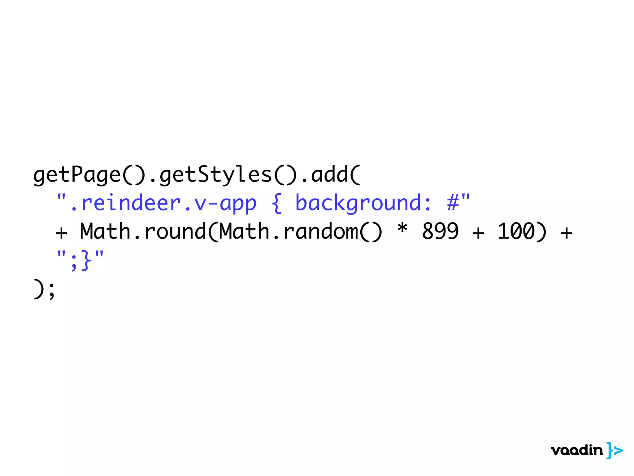 getPage().getStyles().add(
".reindeer.v-app { background: #"
+ Math.round(Math.random() * 899 + 100) +
";}"
);
 