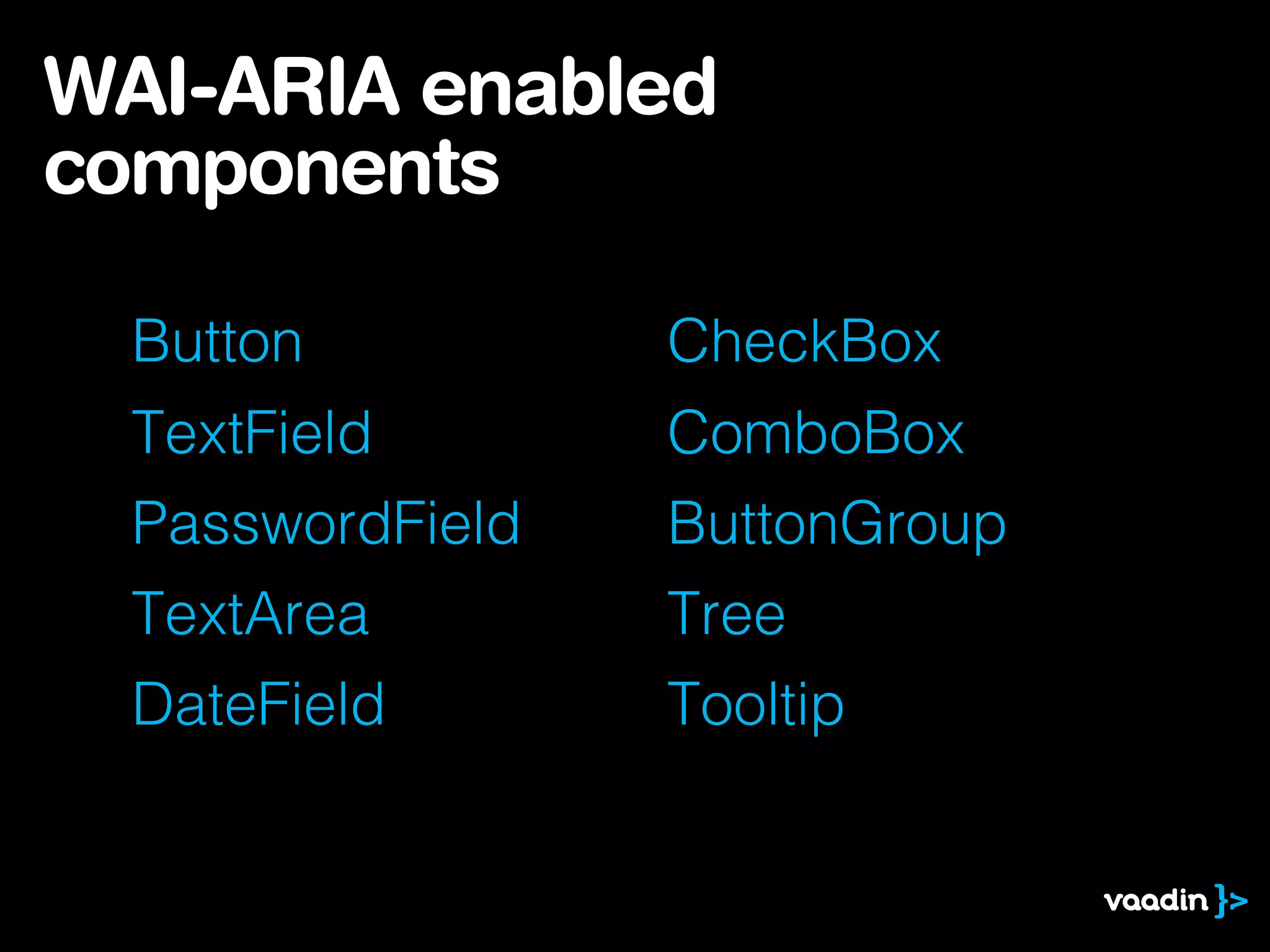 Button
TextField
PasswordField
TextArea
DateField
WAI-ARIA enabled
components
CheckBox
ComboBox
ButtonGroup
Tree
Tooltip
 