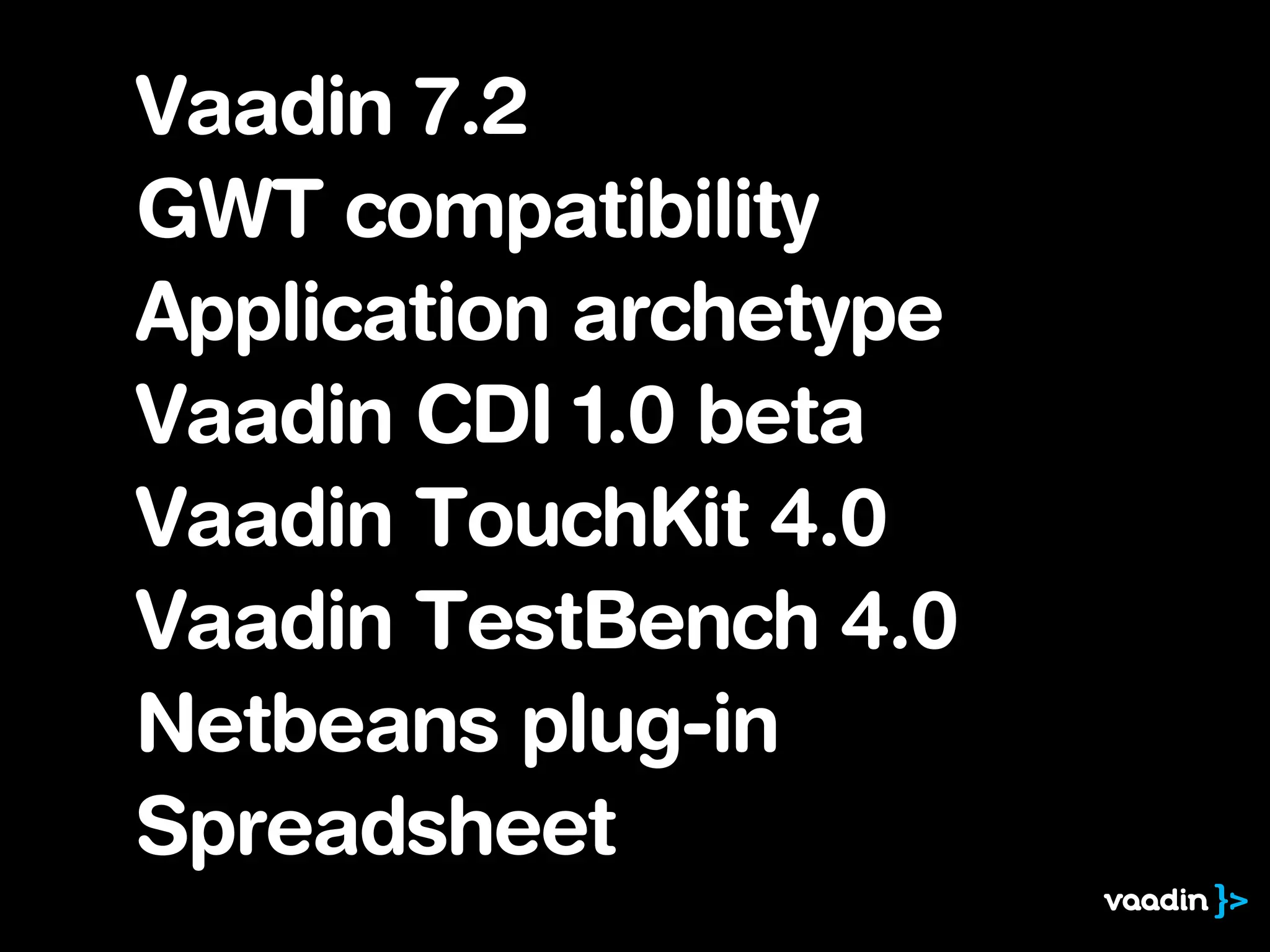 Vaadin 7.2
GWT compatibility
Application archetype
Vaadin CDI 1.0 beta
Vaadin TouchKit 4.0
Vaadin TestBench 4.0
Netbeans plug-in
Spreadsheet
 