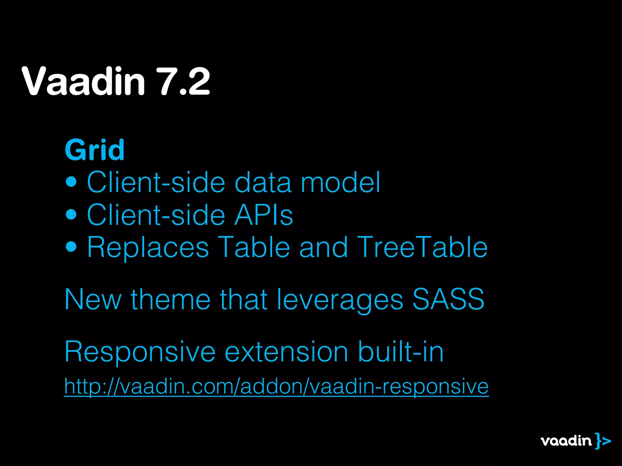 Grid
• Client-side data model
• Client-side APIs
• Replaces Table and TreeTable
New theme that leverages SASS
Responsive extension built-in
http://vaadin.com/addon/vaadin-responsive
Vaadin 7.2
 