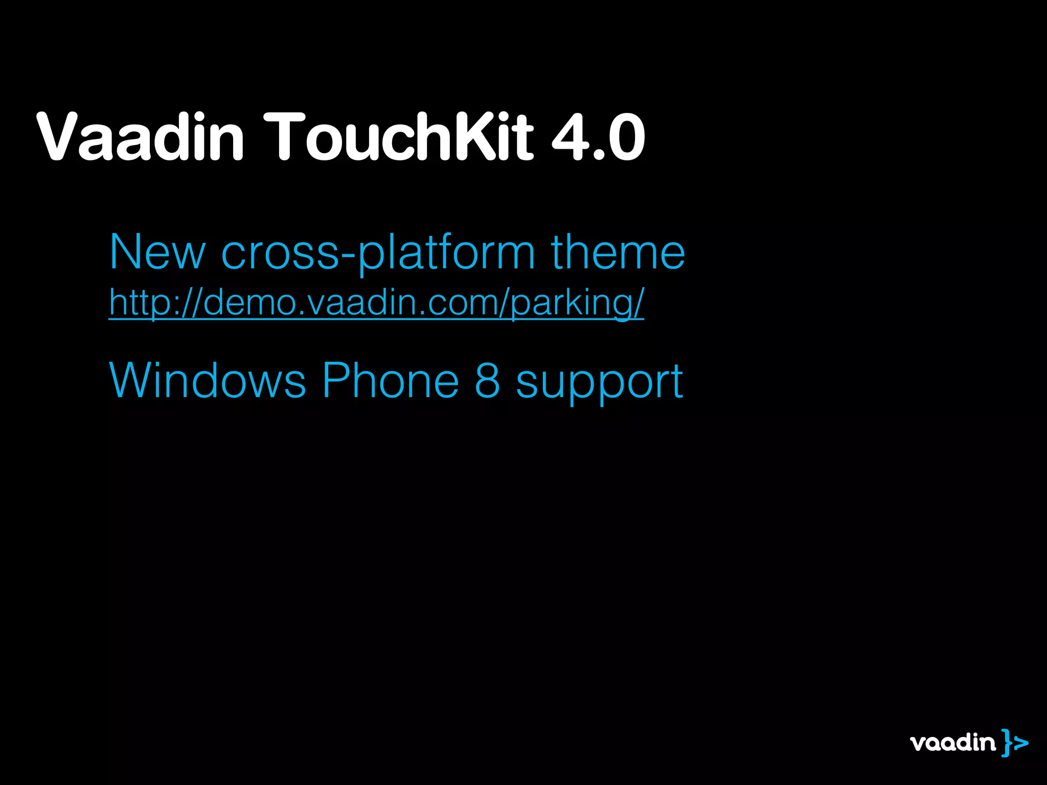 New cross-platform theme
http://demo.vaadin.com/parking/
Windows Phone 8 support
Vaadin TouchKit 4.0
 