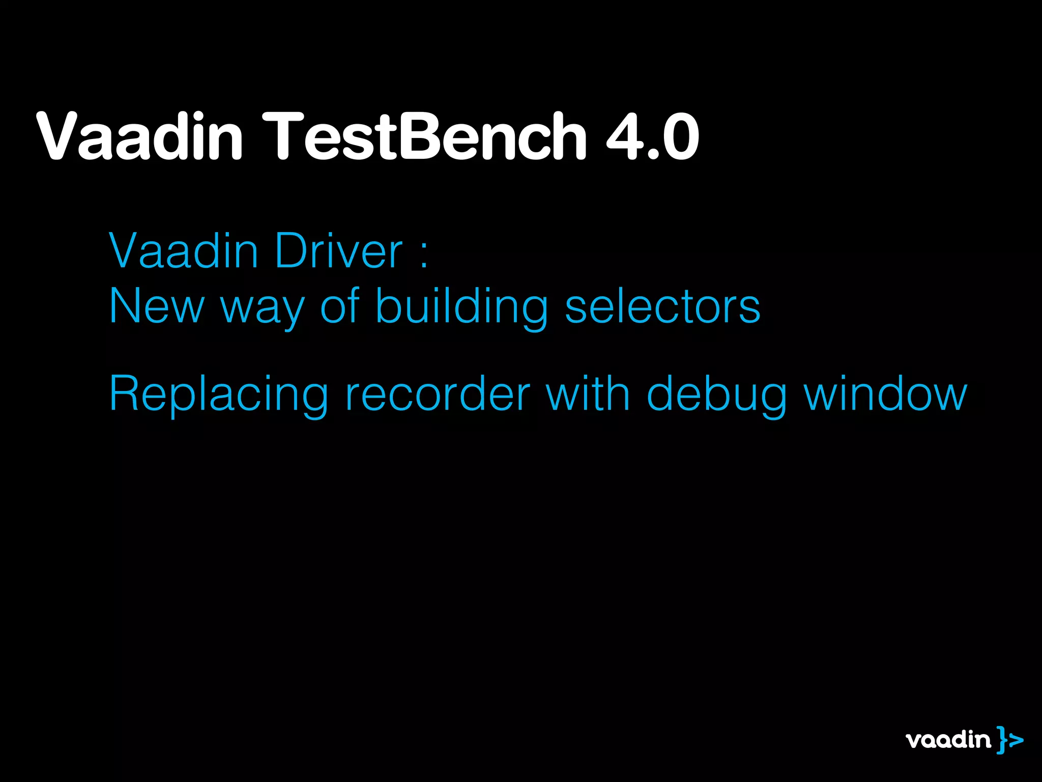 Vaadin Driver :
New way of building selectors
Replacing recorder with debug window
Vaadin TestBench 4.0
 