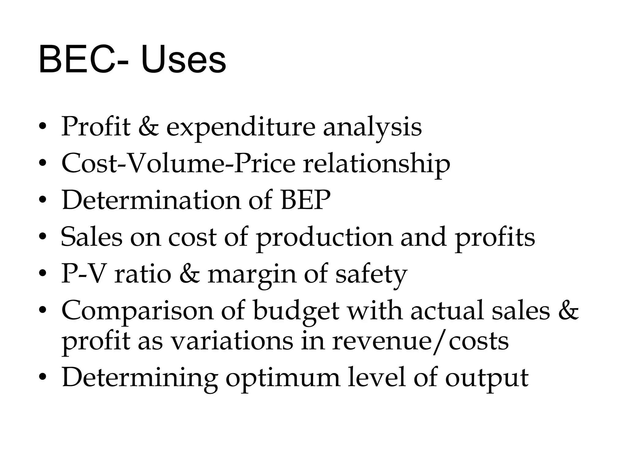 BEC- UsesProfit & expenditure analysisCost-Volume-Price relationshipDetermination of BEPSales on cost of production and profitsP-V ratio & margin of safety Comparison of budget with actual sales & profit as variations in revenue/costsDetermining optimum level of output