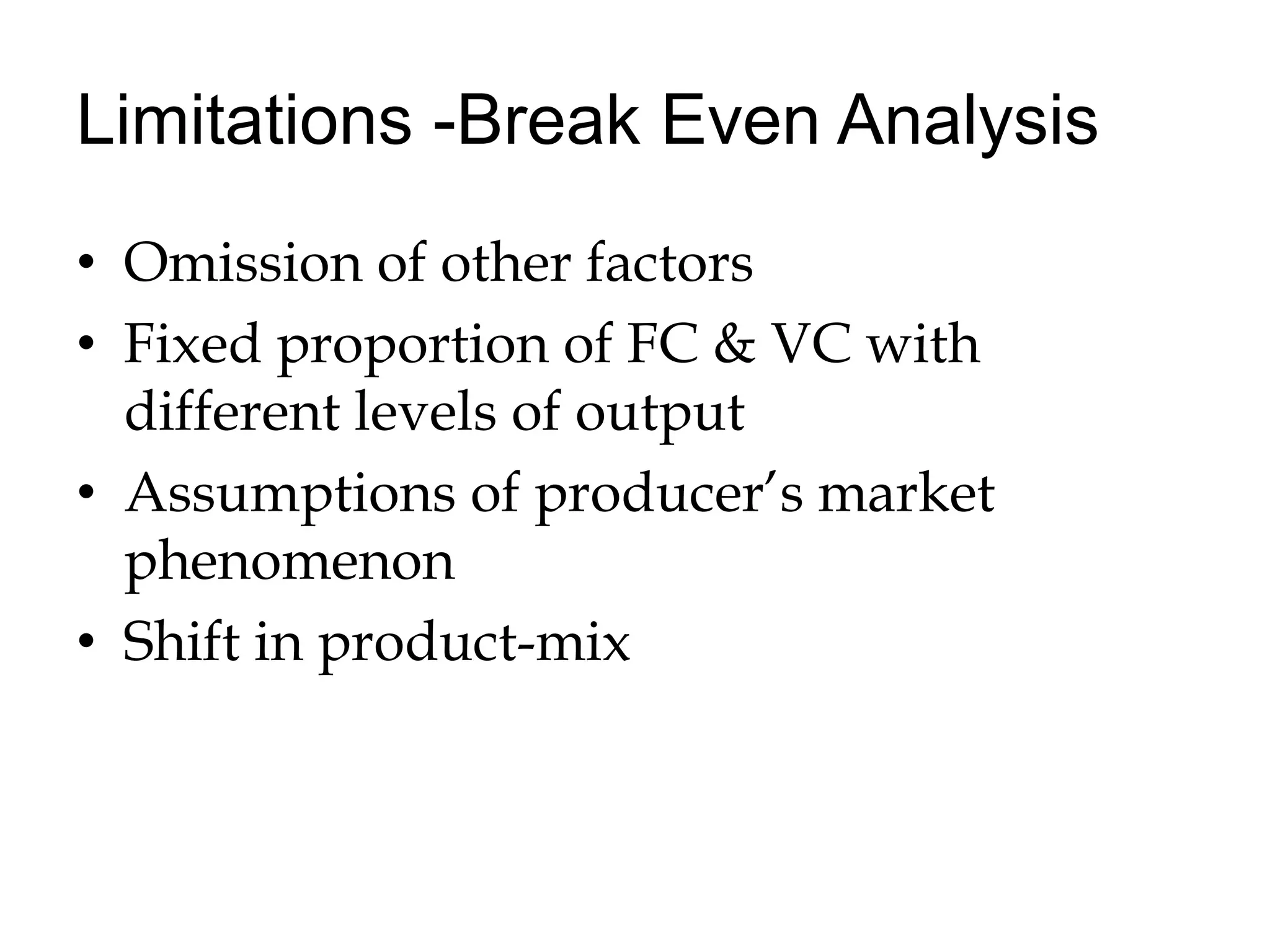 Limitations -Break Even AnalysisOmission of other factors Fixed proportion of FC & VC with different levels of outputAssumptions of producer’s market phenomenonShift in product-mix
